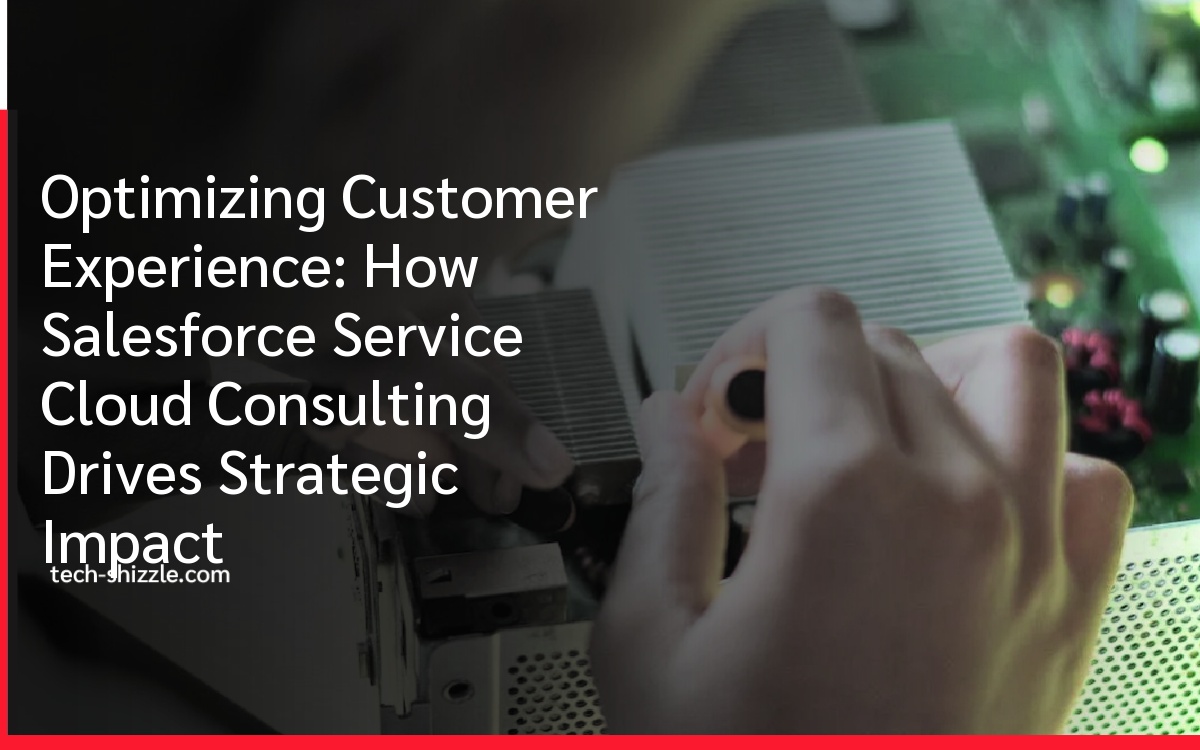 Optimizing Customer Experience: How Salesforce Service Cloud Consulting Drives Strategic Impact